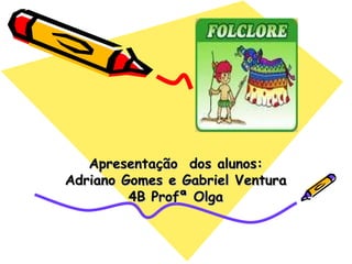 Apresentação  dos alunos: Adriano Gomes e Gabriel Ventura 4B Profª Olga 