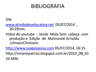 BIBLIOGRAFIA
Site
www.atividadeseducativa.net 05/07/2014 ,
20:29min.
Vídeo do youtube : lenda Mula Sem cabeça com
produção e Edição de Malinovski Arnaldo
,UlmannChistiane.
http://www.suapesquisa.com 05/07/2014. 16:15
http://vivianepatrice.blogspot.com.br/2010_08_01
24 MIN.
 