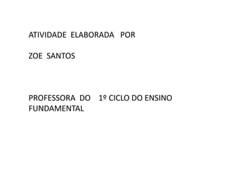 ATIVIDADE ELABORADA POR
ZOE SANTOS
PROFESSORA DO 1º CICLO DO ENSINO
FUNDAMENTAL
 