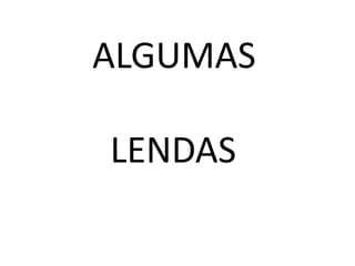 ALGUMAS
LENDAS
 