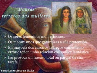 Mouras retratos das mulleres Os seres femeninos moi fermosos,  Os mecanismos que garantizas a súa protección  En mayoria dos casos os labregos comenten o error e teñen unha relación coa muller fantástica Iso provoca un fracaso total ou parcial da súa tarefa 