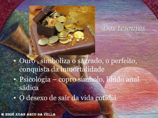 Dos tesouros Ouro , simboliza o sagrado, o perfeito, conquista da inmortalidade Psicologia – copro símbolo, libido anal sádica O desexo de saír da vida cotidiá 