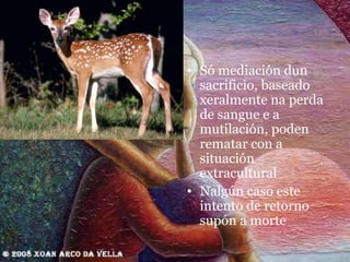 Só mediación dun  sacrificio, baseado xeralmente na perda de sangue e a mutilación, poden rematar con a situación extracultural Nalgún caso este intento de retorno supón a morte 