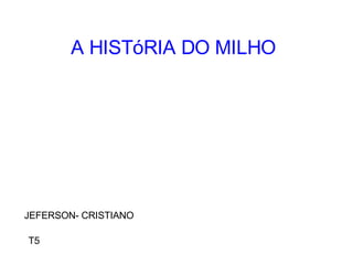 A HISTóRIA DO MILHO JEFERSON- CRISTIANO T5 