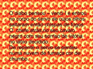 O diabo pensou – venci ! e entrou no corpo do servo de cujos olhos saltaram então chispas de fogos. O  chefe atrás,no seu cavalo negro com seu sorriso de vitória no lábio decidido. De repente o servo se perdeu numa nuvem de fumaça cor de chumbo. 