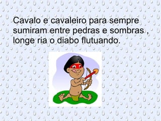 Cavalo e cavaleiro para sempre sumiram entre pedras e sombras , longe ria o diabo flutuando. 