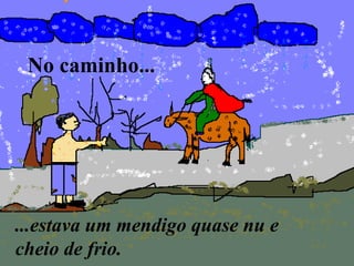 No caminho...
...estava um mendigo quase nu e
cheio de frio.
 