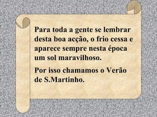 Para toda a gente se lembrar
desta boa acção, o frio cessa e
aparece sempre nesta época
um sol maravilhoso.
Por isso chamamos o Verão
de S.Martinho.
 
