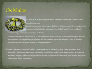 Na noite de 30 de Abril para 1 de Maio o "demónio“anda de porta em porta para     		      descobrir as moças 			    		       		      preguiçosas e estas revelam-se por não fazer as lindas coroas de flores para porem às 		      portas ou nas fachadas das suas casas como sinal de "aqui há moça casadoira". 	Toda a rapariga deve dizer "não" à visita do demo e        automaticamente dá o sinal de que ali há um bom partido para o futuro lar. Se não tem tempo para fazer um maio artístico, um simples ramo de giesta em flor tem o mesmo significado. Durante a noite as raparigas escondem-se atrás das janelas para ver os seus pretendentes. Os rapazes por sua vez procuram "roubar" o maio àquela que já lhe tocou na alma. Assim, noite fora, uma juventude cheia de alegria e coragem vai procurar o maio da sua amada, o que por vezes não é fácil, pois, de propósito, o maio, é atado com artimanhas ou colocado em lugar de difícil acesso. É neste simples acto que se vê a coragem do seu pretendente. Os Maios
