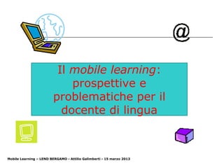Il mobile learning:
                            prospettive e
                        problematiche per il
                          docente di lingua



Mobile Learning – LEND BERGAMO - Attilio Galimberti - 15 marzo 2013
 