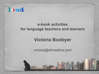 e-book activities
for language teachers and learners
Victoria Boobyer
victoria@eltcreative.com
 