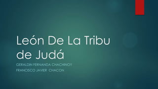 León De La Tribu
de Judá
GERALDIN FERNANDA CHACHINOY
FRANCISCO JAVIER CHACON
 