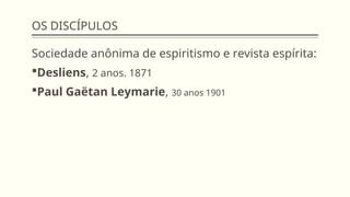 OS DISCÍPULOS
Sociedade anônima de espiritismo e revista espírita:
Desliens, 2 anos. 1871
Paul Gaëtan Leymarie, 30 anos 1901
 