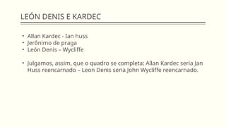 LEÓN DENIS E KARDEC
• Allan Kardec - Ian huss
• Jerônimo de praga
• León Denis – Wycliffe
• Julgamos, assim, que o quadro se completa: Allan Kardec seria Jan
Huss reencarnado – Leon Denis seria John Wycliffe reencarnado.
 