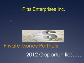 Pitts Enterprises Inc.

  




Private Money Partners
         2012 Opportunities……
 