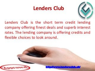 Lenders Club
Lenders Club is the short term credit lending
company offering finest deals and superb interest
rates. The lending company is offering credits and
flexible choices to look around.
http://www.lendersclub.uk/
 