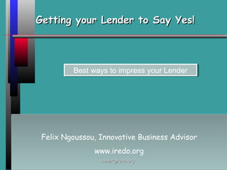 Getting your Lender to Say Yes!Getting your Lender to Say Yes!
Felix Ngoussou, Innovative Business Advisor
www.iredo.org
Felix Ngoussou, Innovative Business Advisor
www.iredo.org
Best ways to impress your LenderBest ways to impress your Lender
admin@iredo.orgadmin@iredo.org
 