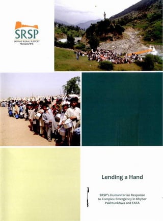 SRSP'sHumanitarian Response
to Complex Emergency in Khyber
Pakhtunkhwa and FATA
Lending a Hand
SARHAO RURAL SUPrQRT
l'tlOGRAMME
•
 