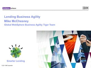 Lending Business Agility
    Mike McChesney
    Global WebSphere Business Agility Tiger Team




         Smarter Lending
© 2011 IBM Corporation
 