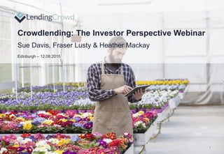 Crowdlending: The Investor Perspective Webinar
Sue Davis, Fraser Lusty & Heather Mackay
Edinburgh – 12.08.2015
1
 