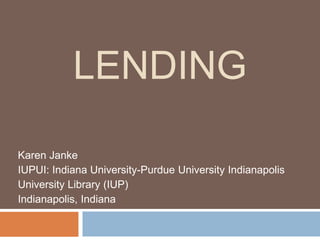 LENDING
Karen Janke
IUPUI: Indiana University-Purdue University Indianapolis
University Library (IUP)
Indianapolis, Indiana
 