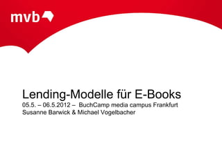 Lending-Modelle für E-Books
05.5. – 06.5.2012 – BuchCamp media campus Frankfurt
Susanne Barwick & Michael Vogelbacher
 