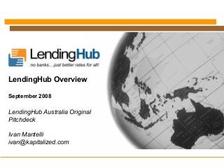 LendingHub Australia Original
Pitchdeck
Ivan Mantelli
ivan@kapitalized.com
LendingHub Overview
September 2008
 