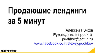 Алексей Пучков
Руководитель проекта
puchkov@setup.ru
www.facebook.com/alexey.puchkov
Продающие лендинги
за 5 минут
 