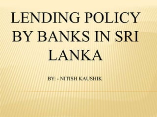LENDING POLICY
BY BANKS IN SRI
    LANKA
    BY: - NITISH KAUSHIK
 