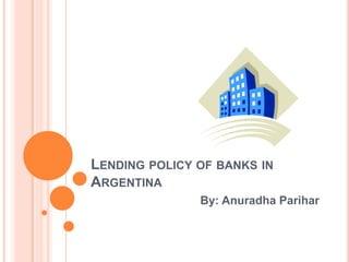 LENDING POLICY OF BANKS IN
ARGENTINA
               By: Anuradha Parihar
 