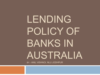 LENDING
POLICY OF
BANKS IN
AUSTRALIA
BY – ANIL VISHNOI, NLU JODHPUR
 