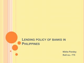 LENDING POLICY OF BANKS IN
PHILIPPINES

                        Nikita Pandey
                        Roll no.- 775
 