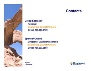 Contacts

Gregg Scoresby
    Principal
    Boomerang Capital Partners
    Direct: 480.650.8150



Spencer Owens
    Director of Capital Investments
    Boomerang Capital Partners
    Direct: 480.302.3568




Page 11
Confidential
 