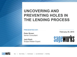 PRESENTED BY:
Peter Brown
Senior Consultant
Jack Rash
Subject Matter Expert
February 25, 2015
UNCOVERING AND
PREVENTING HOLES IN
THE LENDING PROCESS
 