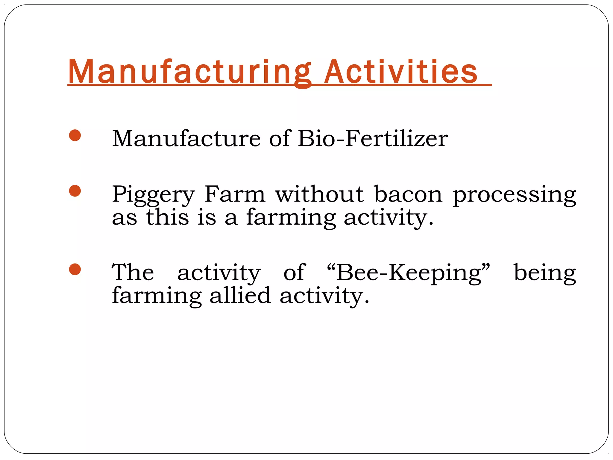 Manufacturing Activities
   Manufacture of Bio-Fertilizer

   Piggery Farm without bacon processing
    as this is a farming activity.

   The activity of “Bee-Keeping” being
    farming allied activity.
 