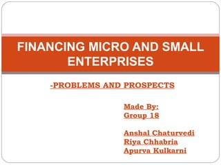 FINANCING MICRO AND SMALL
       ENTERPRISES
    -PROBLEMS AND PROSPECTS

                 Made By:
                 Group 18

                 Anshal Chaturvedi
                 Riya Chhabria
                 Apurva Kulkarni
 