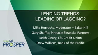LENDING TRENDS:
LEADING OR LAGGING?
Mike Horrocks, Moderator – Baker Hill
Gary Shaffer, Pinnacle Financial Partners
Keith Cleary, ESL Credit Union
Drew Wilkens, Bank of the Pacific
 