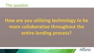 Confidential & Privileged Document
The question
How are you utilizing technology to be
more collaborative throughout the
entire lending process?
 