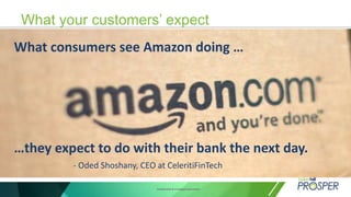 Confidential & Privileged Document
What your customers’ expect
What consumers see Amazon doing …
…they expect to do with their bank the next day.
- Oded Shoshany, CEO at CeleritiFinTech
 