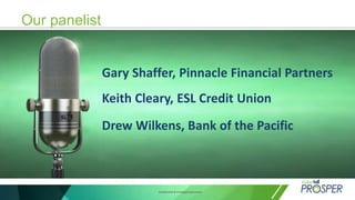 Confidential & Privileged Document
Our panelist
Gary Shaffer, Pinnacle Financial Partners
Keith Cleary, ESL Credit Union
Drew Wilkens, Bank of the Pacific
 