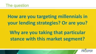 Confidential & Privileged Document
The question
How are you targeting millennials in
your lending strategies? Or are you?
Why are you taking that particular
stance with this market segment?
 