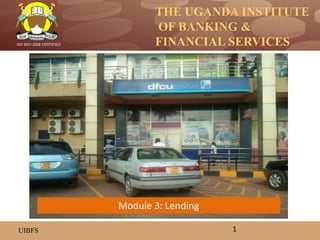THE UGANDA INSTITUTE
OF BANKING &
FINANCIAL SERVICES
UIBFS
ISO 9001:2008 CERTIFIED
1
Module 3: Lending
 