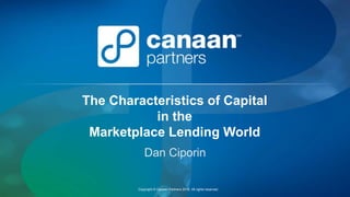 Copyright © Canaan Partners 2016, All rights reserved.
The Characteristics of Capital
in the
Marketplace Lending World
Dan Ciporin
 