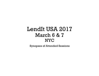 LendIt USA 2017
March 6 & 7
NYC
Synopses of Attended Sessions
 