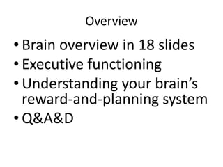 Overview
• Brain overview in 18 slides
• Executive functioning
• Understanding your brain’s
reward-and-planning system
• Q&A&D
 