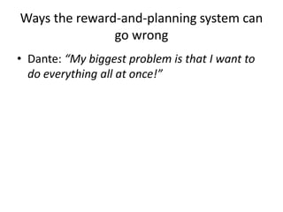 Ways the reward-and-planning system can
go wrong
• Dante: “My biggest problem is that I want to
do everything all at once!”
 