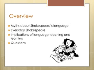 Overview
 Myths about Shakespeare’s language
 Everyday Shakespeare
 Implications of language teaching and
learning
 Questions
 