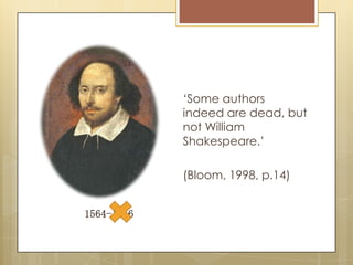 1564-1616
‘Some authors
indeed are dead, but
not William
Shakespeare.’
(Bloom, 1998, p.14)
 