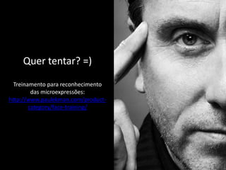 Quer tentar? =)
Treinamento para reconhecimento
das microexpressões:
http://www.paulekman.com/productcategory/face-training/

 