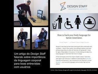 Um artigo do Design Staff
falando sobre importância
da linguagem corporal
para boas entrevistas
com usuários
Fonte: http://www.designstaff.org/articles/body-language-2013-01-24.html

 